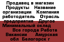 Продавец в магазин "Продукты › Название организации ­ Компания-работодатель › Отрасль предприятия ­ Другое › Минимальный оклад ­ 18 000 - Все города Работа » Вакансии   . Амурская обл.,Белогорск г.